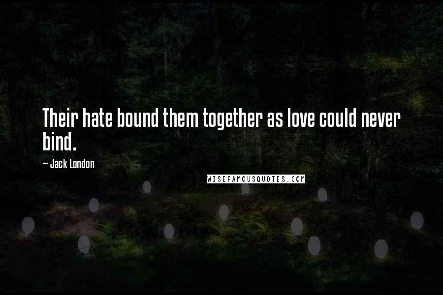 Jack London Quotes: Their hate bound them together as love could never bind.