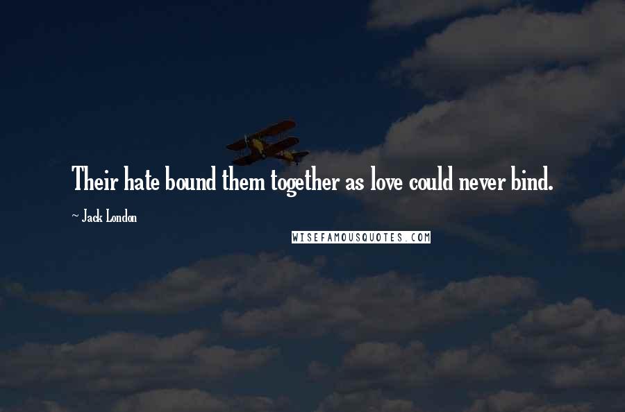 Jack London Quotes: Their hate bound them together as love could never bind.