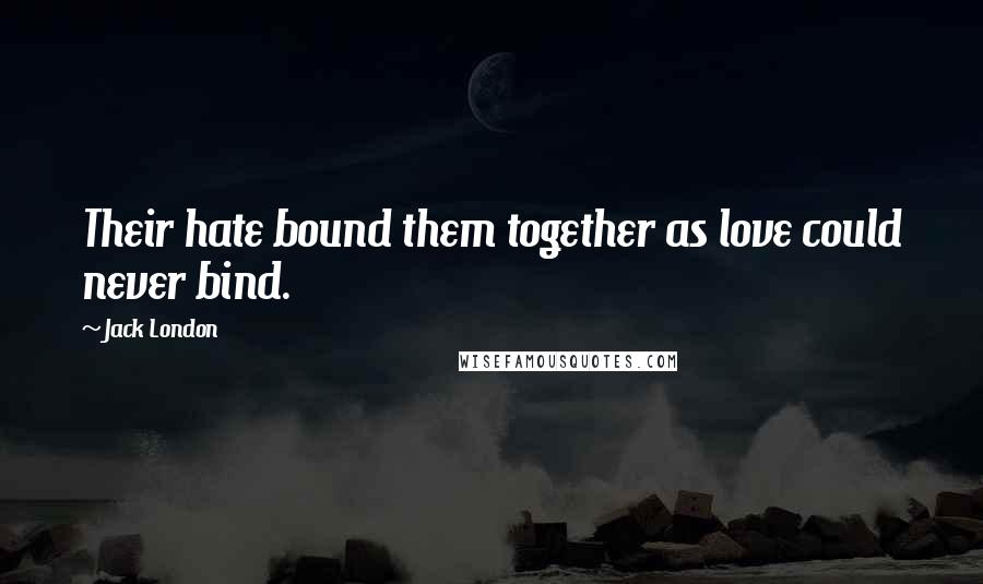 Jack London Quotes: Their hate bound them together as love could never bind.