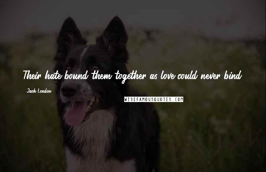 Jack London Quotes: Their hate bound them together as love could never bind.
