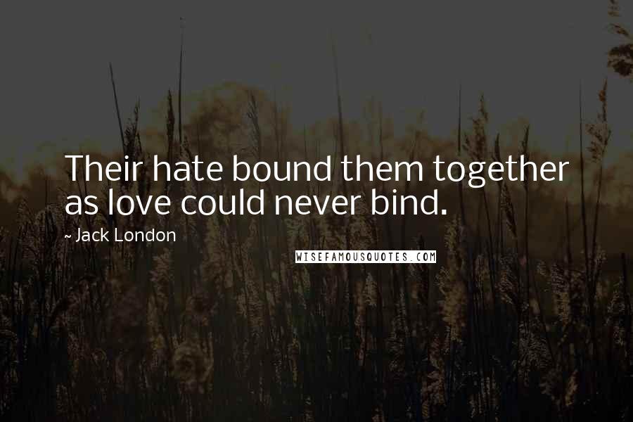 Jack London Quotes: Their hate bound them together as love could never bind.