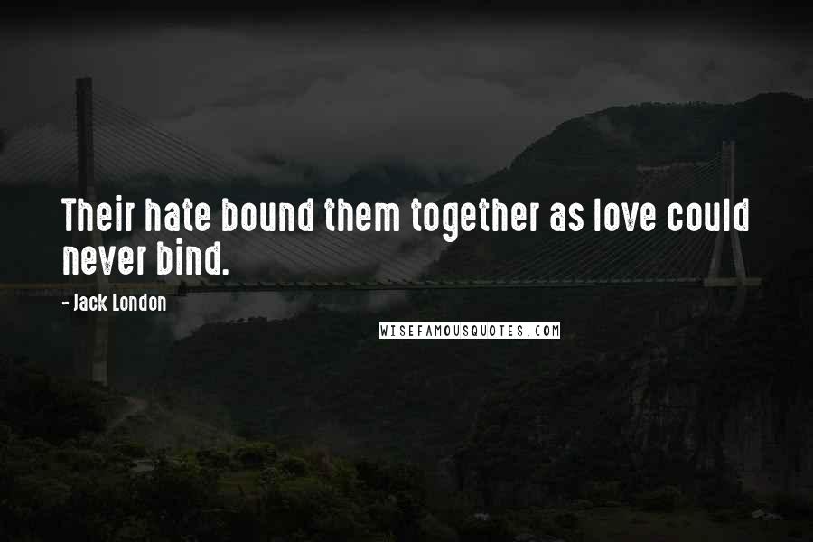Jack London Quotes: Their hate bound them together as love could never bind.