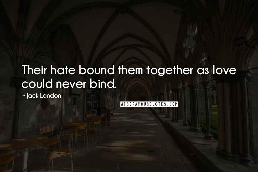 Jack London Quotes: Their hate bound them together as love could never bind.