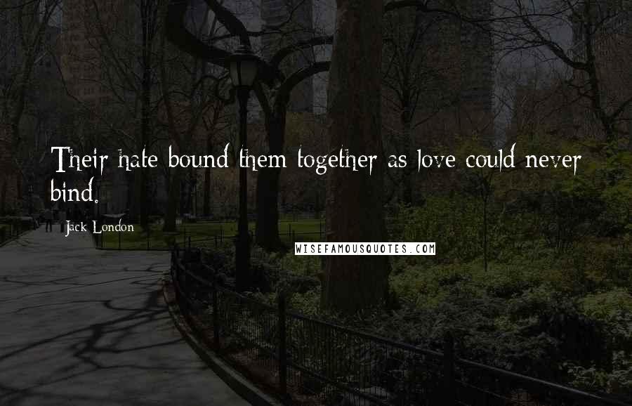 Jack London Quotes: Their hate bound them together as love could never bind.