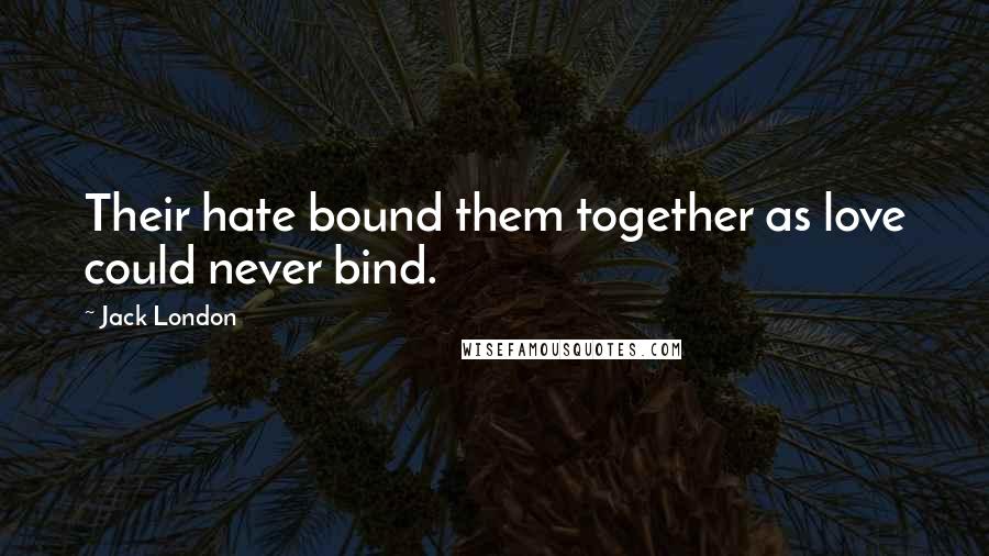 Jack London Quotes: Their hate bound them together as love could never bind.