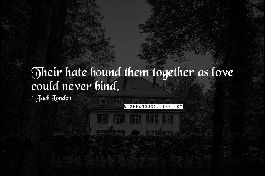 Jack London Quotes: Their hate bound them together as love could never bind.