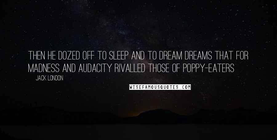 Jack London Quotes: Then he dozed off to sleep and to dream dreams that for madness and audacity rivalled those of poppy-eaters