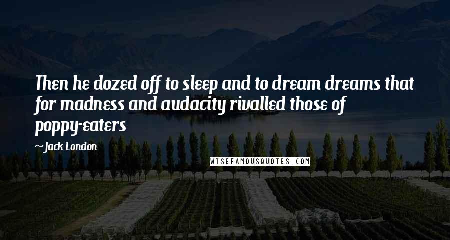 Jack London Quotes: Then he dozed off to sleep and to dream dreams that for madness and audacity rivalled those of poppy-eaters