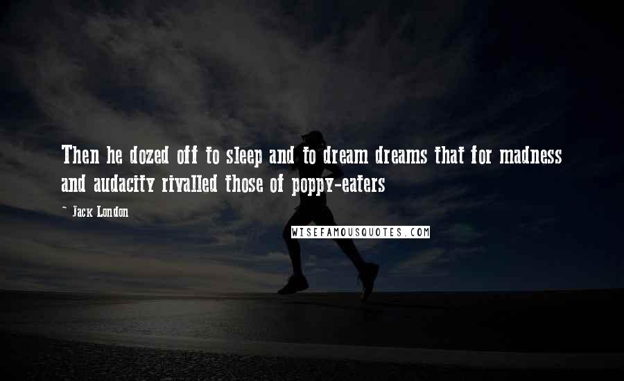 Jack London Quotes: Then he dozed off to sleep and to dream dreams that for madness and audacity rivalled those of poppy-eaters