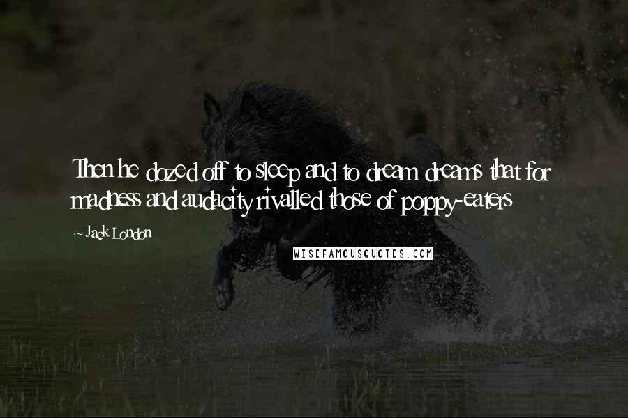Jack London Quotes: Then he dozed off to sleep and to dream dreams that for madness and audacity rivalled those of poppy-eaters