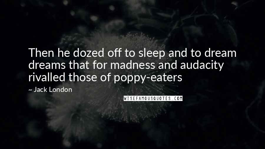 Jack London Quotes: Then he dozed off to sleep and to dream dreams that for madness and audacity rivalled those of poppy-eaters