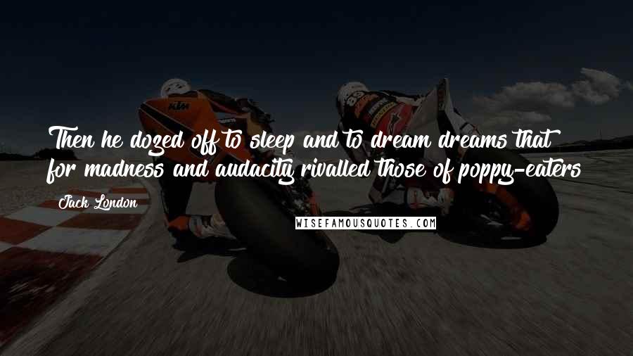 Jack London Quotes: Then he dozed off to sleep and to dream dreams that for madness and audacity rivalled those of poppy-eaters