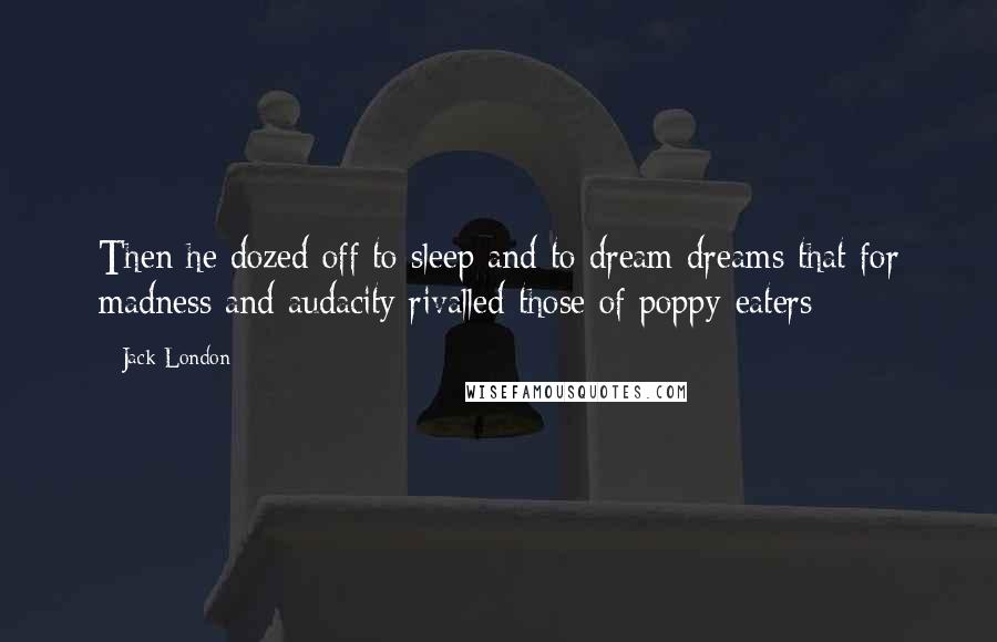 Jack London Quotes: Then he dozed off to sleep and to dream dreams that for madness and audacity rivalled those of poppy-eaters