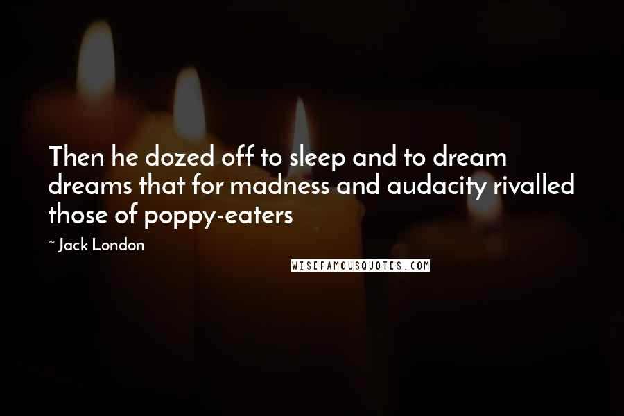 Jack London Quotes: Then he dozed off to sleep and to dream dreams that for madness and audacity rivalled those of poppy-eaters