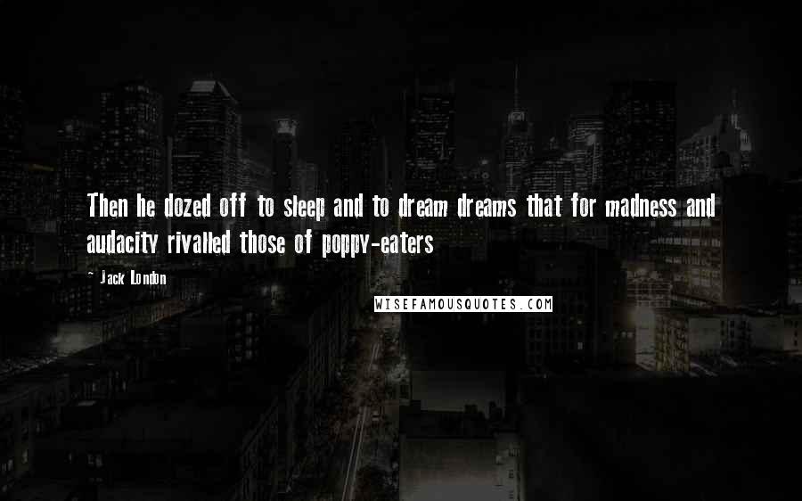 Jack London Quotes: Then he dozed off to sleep and to dream dreams that for madness and audacity rivalled those of poppy-eaters
