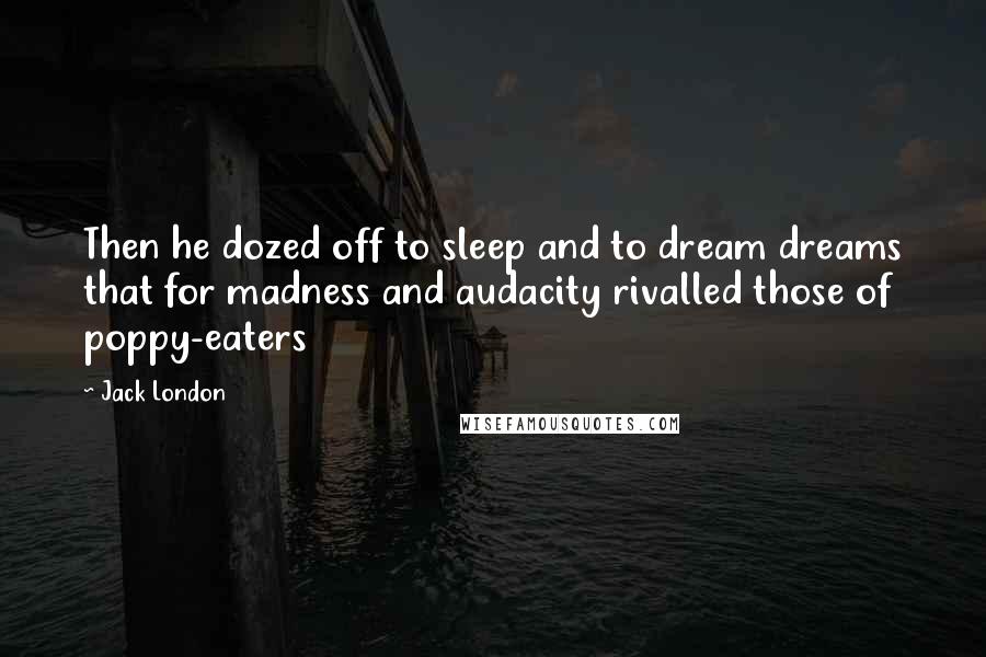 Jack London Quotes: Then he dozed off to sleep and to dream dreams that for madness and audacity rivalled those of poppy-eaters