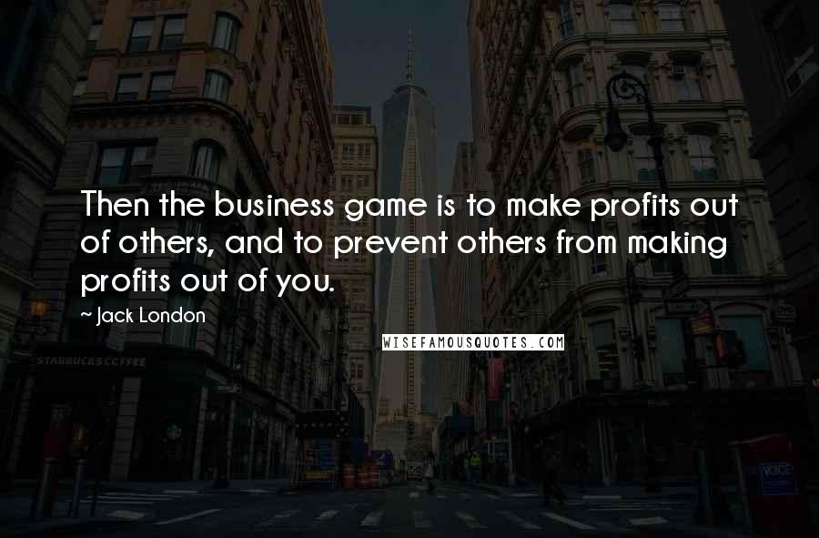 Jack London Quotes: Then the business game is to make profits out of others, and to prevent others from making profits out of you.