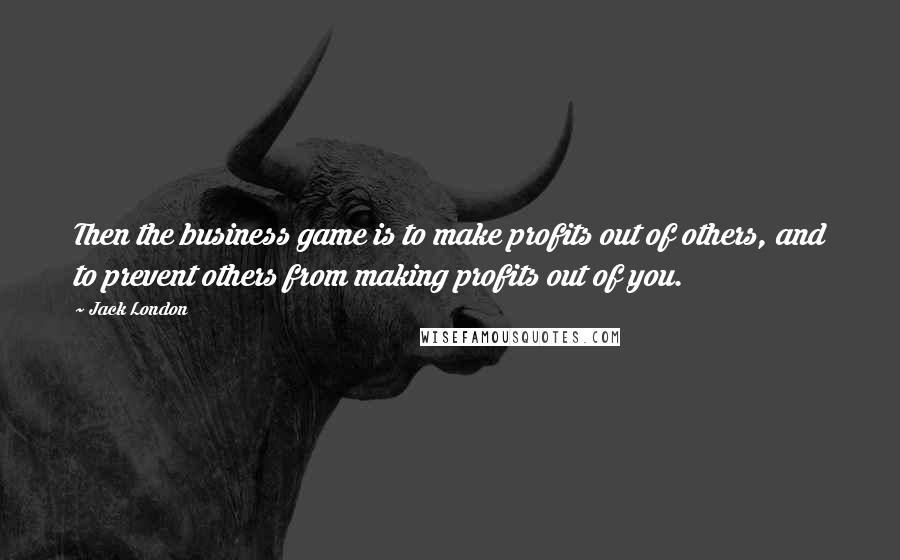 Jack London Quotes: Then the business game is to make profits out of others, and to prevent others from making profits out of you.