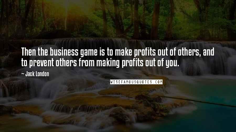 Jack London Quotes: Then the business game is to make profits out of others, and to prevent others from making profits out of you.