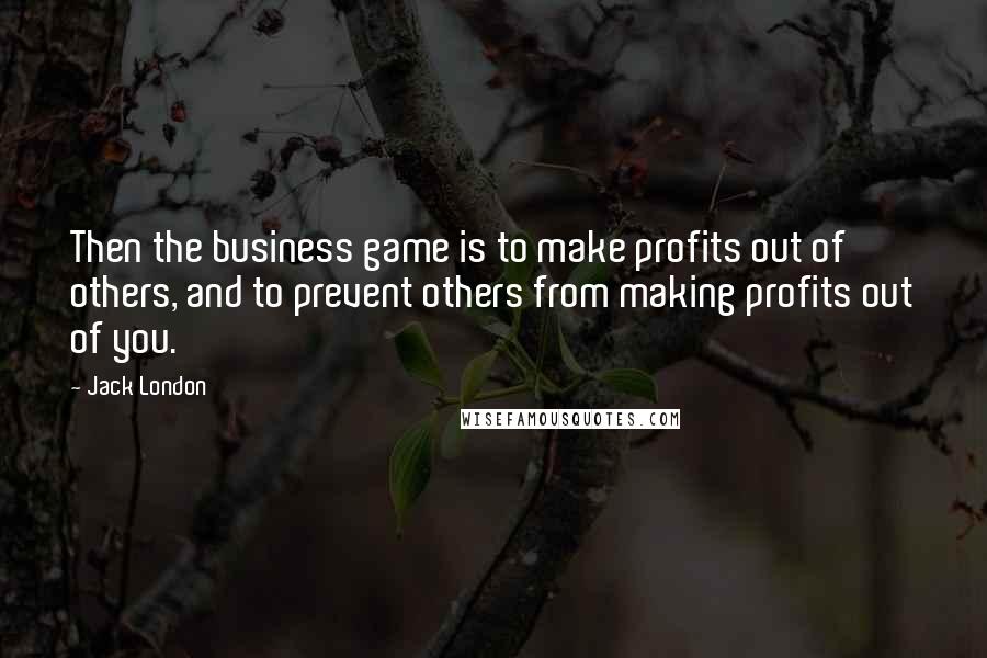 Jack London Quotes: Then the business game is to make profits out of others, and to prevent others from making profits out of you.