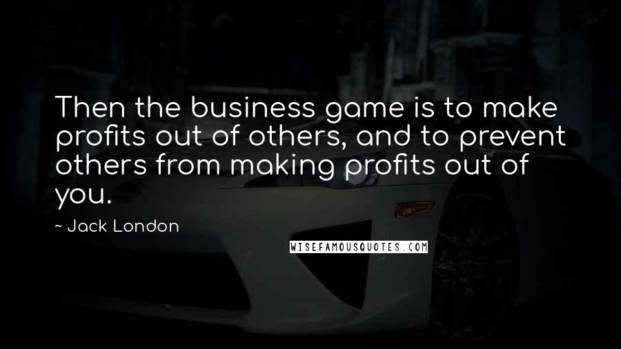 Jack London Quotes: Then the business game is to make profits out of others, and to prevent others from making profits out of you.