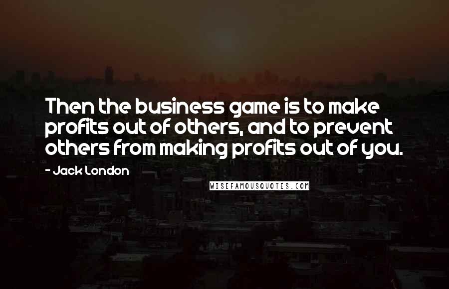 Jack London Quotes: Then the business game is to make profits out of others, and to prevent others from making profits out of you.