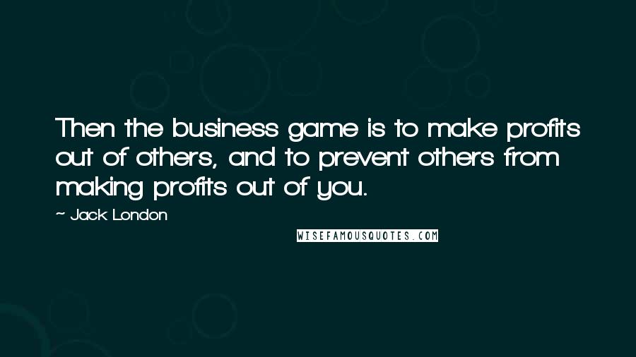 Jack London Quotes: Then the business game is to make profits out of others, and to prevent others from making profits out of you.