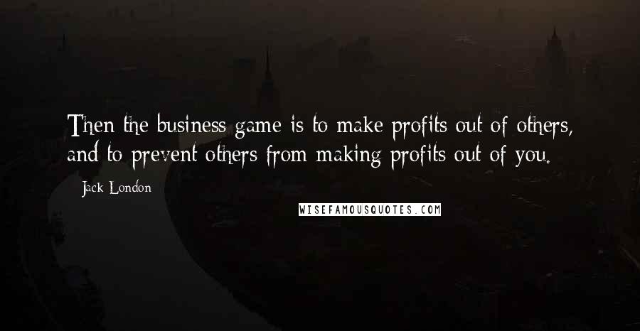 Jack London Quotes: Then the business game is to make profits out of others, and to prevent others from making profits out of you.