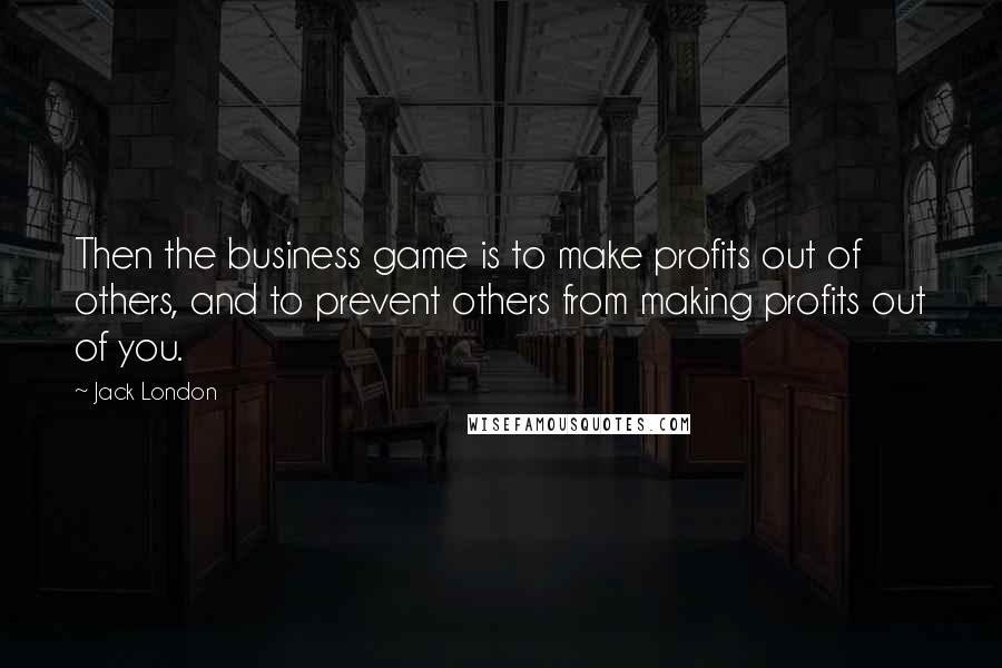 Jack London Quotes: Then the business game is to make profits out of others, and to prevent others from making profits out of you.