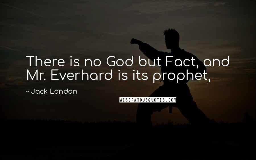 Jack London Quotes: There is no God but Fact, and Mr. Everhard is its prophet,