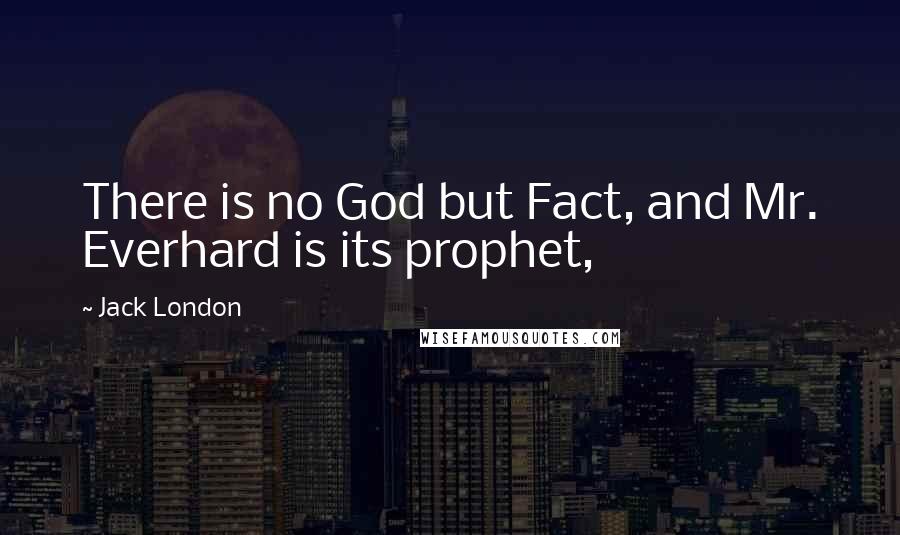 Jack London Quotes: There is no God but Fact, and Mr. Everhard is its prophet,