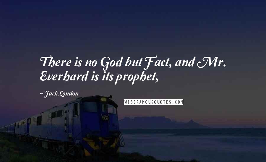 Jack London Quotes: There is no God but Fact, and Mr. Everhard is its prophet,