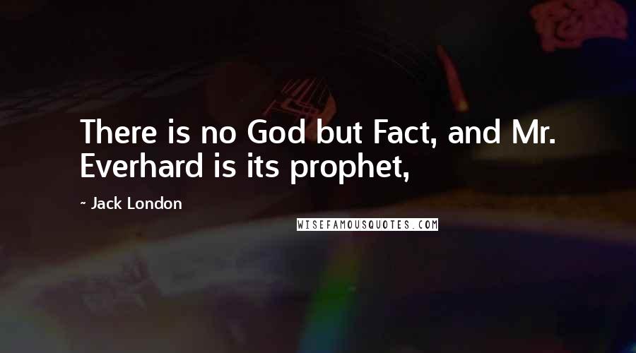 Jack London Quotes: There is no God but Fact, and Mr. Everhard is its prophet,