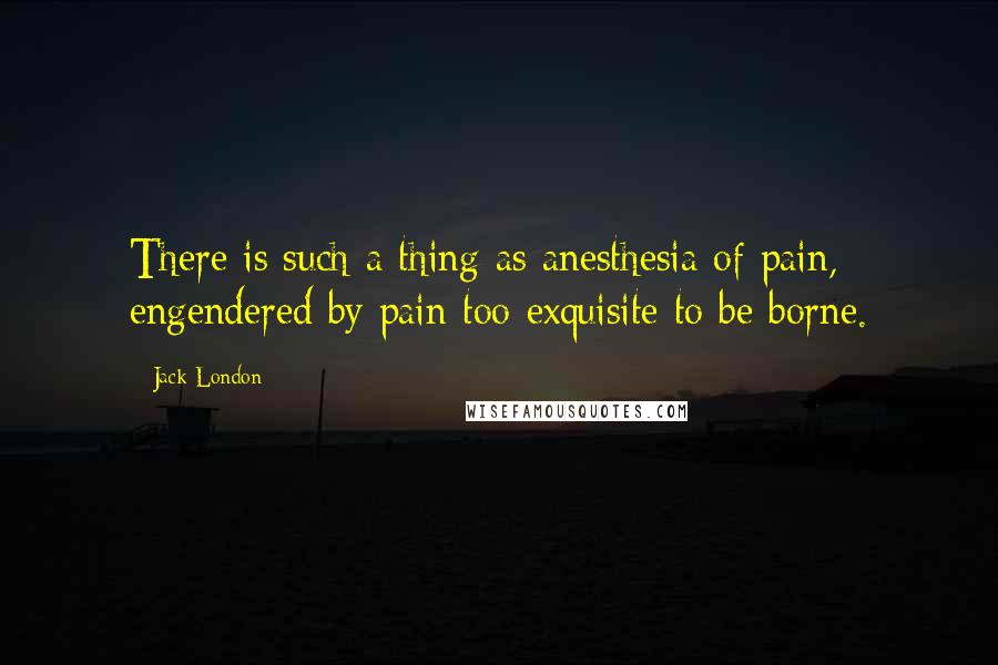 Jack London Quotes: There is such a thing as anesthesia of pain, engendered by pain too exquisite to be borne.