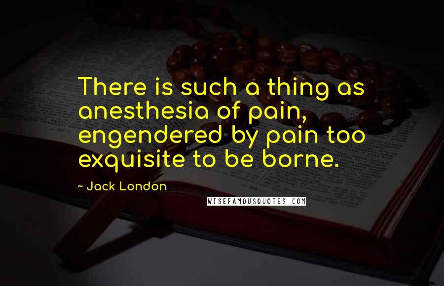 Jack London Quotes: There is such a thing as anesthesia of pain, engendered by pain too exquisite to be borne.