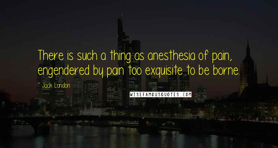 Jack London Quotes: There is such a thing as anesthesia of pain, engendered by pain too exquisite to be borne.