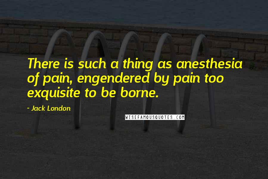 Jack London Quotes: There is such a thing as anesthesia of pain, engendered by pain too exquisite to be borne.