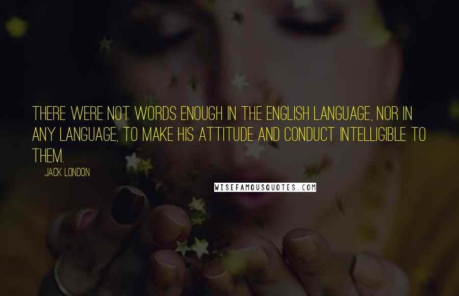 Jack London Quotes: There were not words enough in the English language, nor in any language, to make his attitude and conduct intelligible to them.