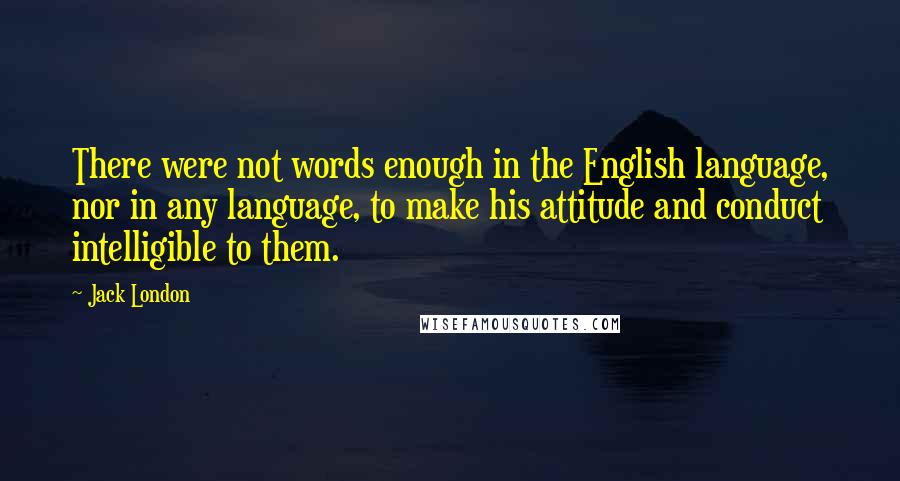 Jack London Quotes: There were not words enough in the English language, nor in any language, to make his attitude and conduct intelligible to them.