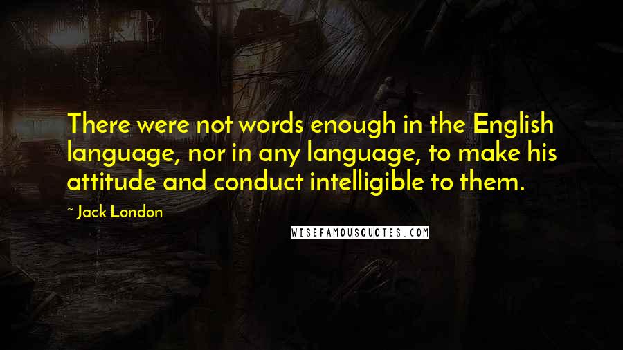 Jack London Quotes: There were not words enough in the English language, nor in any language, to make his attitude and conduct intelligible to them.