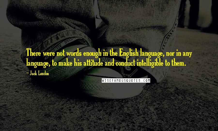 Jack London Quotes: There were not words enough in the English language, nor in any language, to make his attitude and conduct intelligible to them.