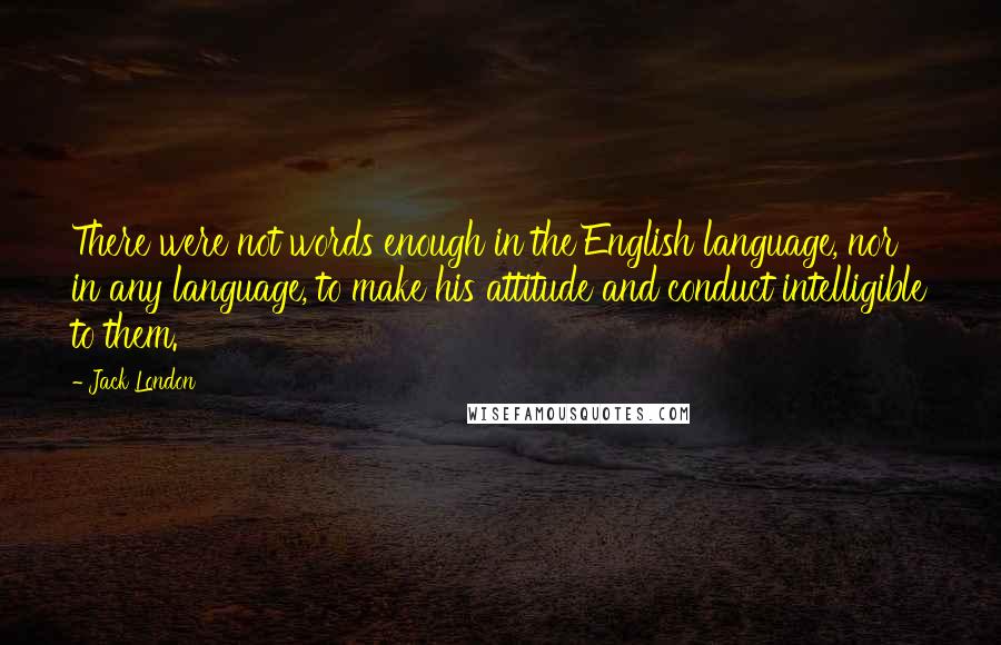 Jack London Quotes: There were not words enough in the English language, nor in any language, to make his attitude and conduct intelligible to them.