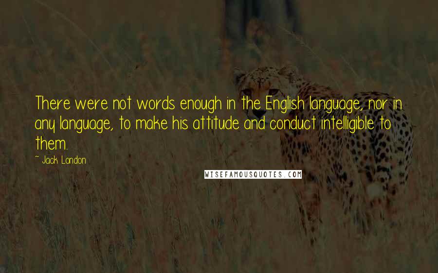 Jack London Quotes: There were not words enough in the English language, nor in any language, to make his attitude and conduct intelligible to them.
