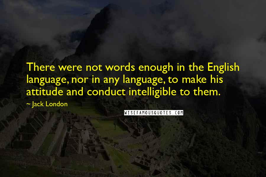 Jack London Quotes: There were not words enough in the English language, nor in any language, to make his attitude and conduct intelligible to them.