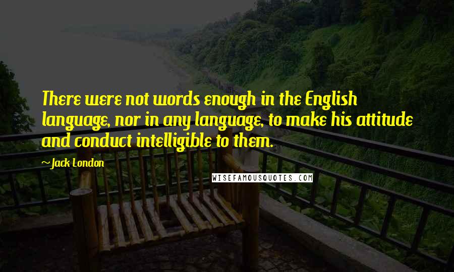 Jack London Quotes: There were not words enough in the English language, nor in any language, to make his attitude and conduct intelligible to them.