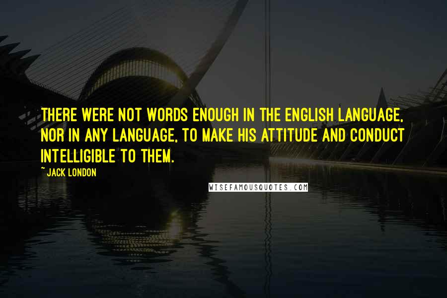 Jack London Quotes: There were not words enough in the English language, nor in any language, to make his attitude and conduct intelligible to them.