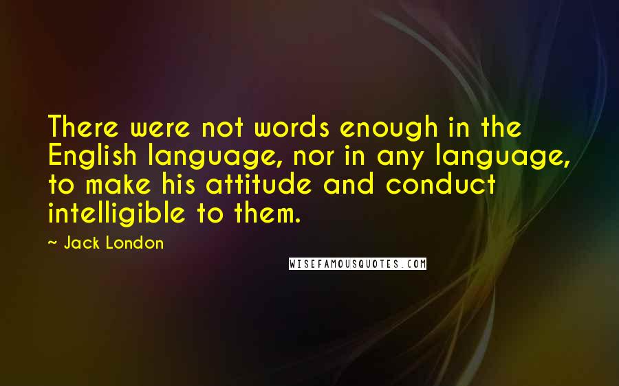 Jack London Quotes: There were not words enough in the English language, nor in any language, to make his attitude and conduct intelligible to them.