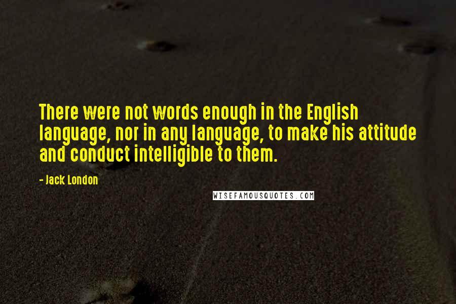 Jack London Quotes: There were not words enough in the English language, nor in any language, to make his attitude and conduct intelligible to them.