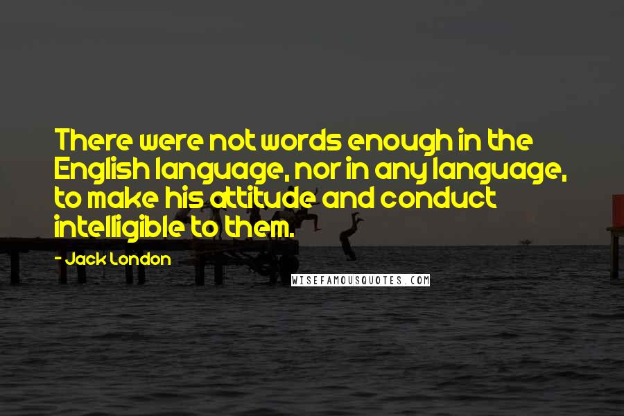Jack London Quotes: There were not words enough in the English language, nor in any language, to make his attitude and conduct intelligible to them.