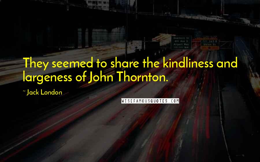 Jack London Quotes: They seemed to share the kindliness and largeness of John Thornton.